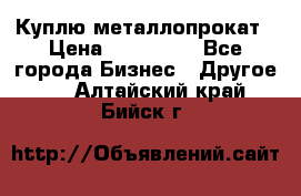 Куплю металлопрокат › Цена ­ 800 000 - Все города Бизнес » Другое   . Алтайский край,Бийск г.